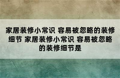 家居装修小常识 容易被忽略的装修细节 家居装修小常识 容易被忽略的装修细节是